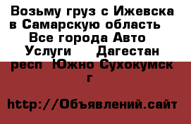 Возьму груз с Ижевска в Самарскую область. - Все города Авто » Услуги   . Дагестан респ.,Южно-Сухокумск г.